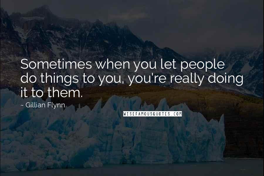 Gillian Flynn Quotes: Sometimes when you let people do things to you, you're really doing it to them.