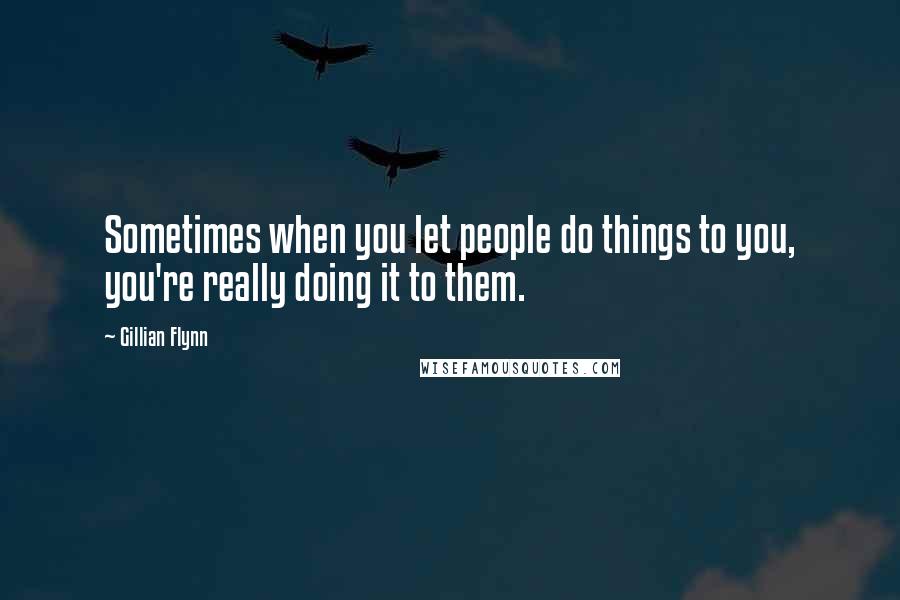 Gillian Flynn Quotes: Sometimes when you let people do things to you, you're really doing it to them.