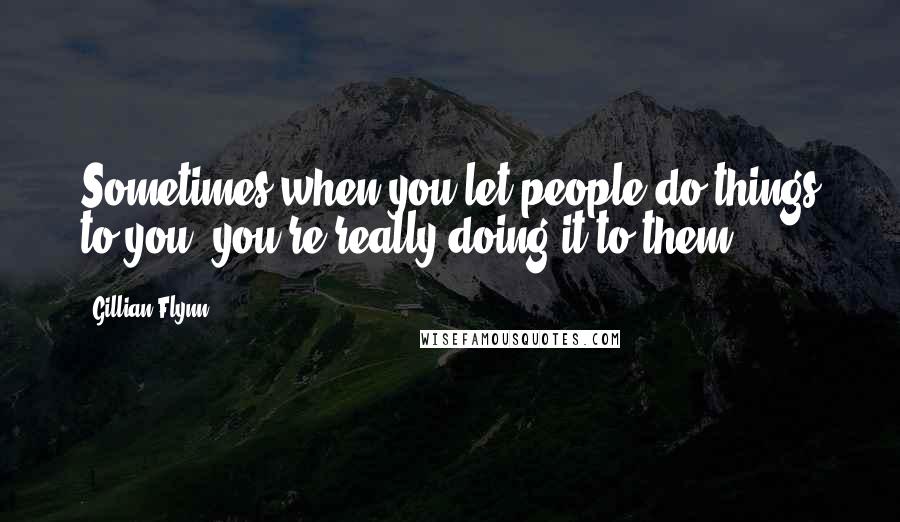 Gillian Flynn Quotes: Sometimes when you let people do things to you, you're really doing it to them.