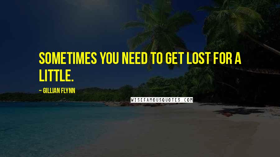 Gillian Flynn Quotes: Sometimes you need to get lost for a little.