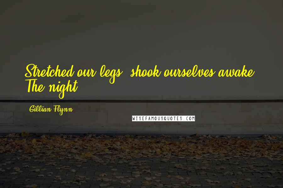 Gillian Flynn Quotes: Stretched our legs, shook ourselves awake. The night