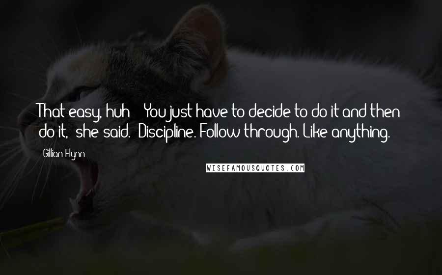 Gillian Flynn Quotes: That easy, huh?" "You just have to decide to do it and then do it," she said. "Discipline. Follow through. Like anything.