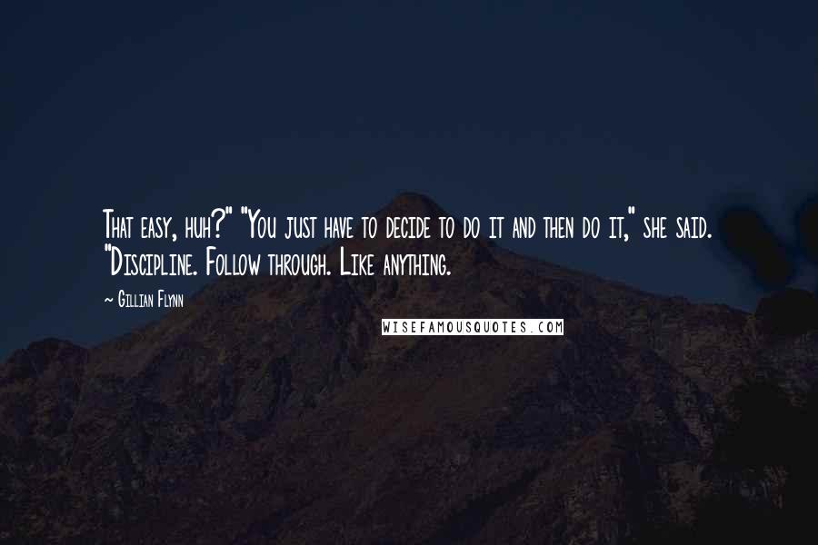 Gillian Flynn Quotes: That easy, huh?" "You just have to decide to do it and then do it," she said. "Discipline. Follow through. Like anything.