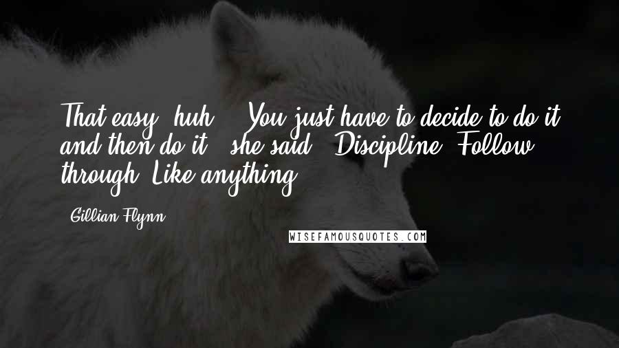 Gillian Flynn Quotes: That easy, huh?" "You just have to decide to do it and then do it," she said. "Discipline. Follow through. Like anything.