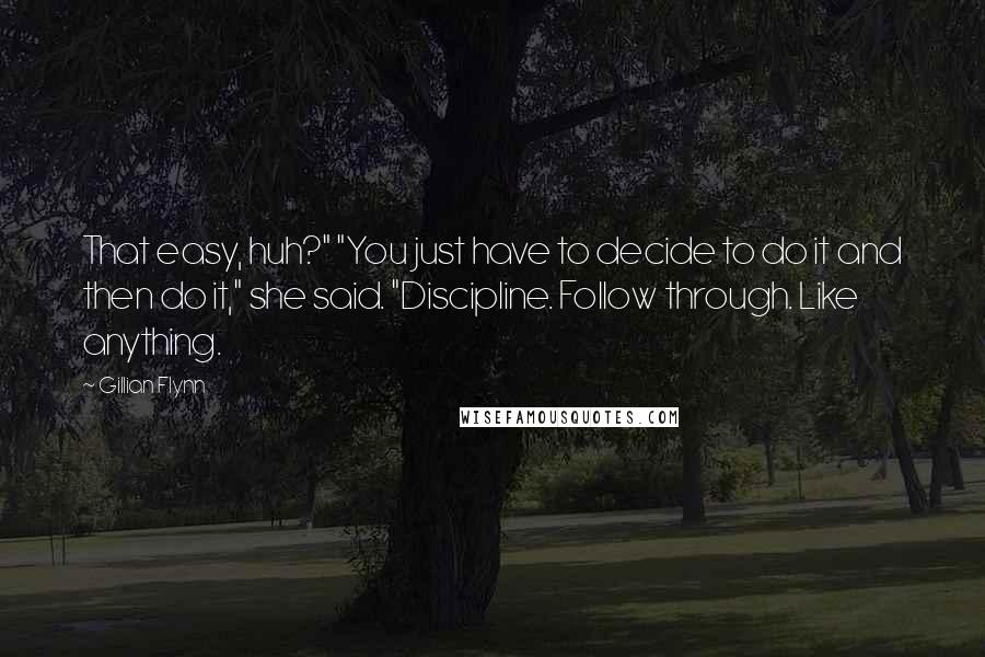 Gillian Flynn Quotes: That easy, huh?" "You just have to decide to do it and then do it," she said. "Discipline. Follow through. Like anything.