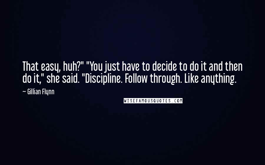 Gillian Flynn Quotes: That easy, huh?" "You just have to decide to do it and then do it," she said. "Discipline. Follow through. Like anything.