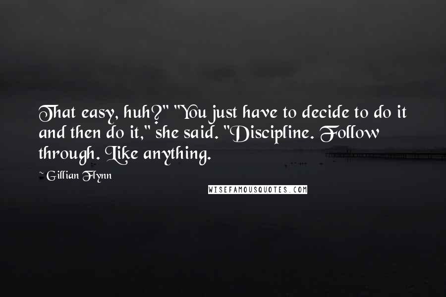 Gillian Flynn Quotes: That easy, huh?" "You just have to decide to do it and then do it," she said. "Discipline. Follow through. Like anything.