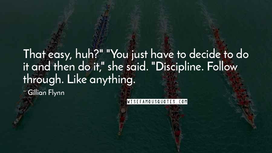 Gillian Flynn Quotes: That easy, huh?" "You just have to decide to do it and then do it," she said. "Discipline. Follow through. Like anything.