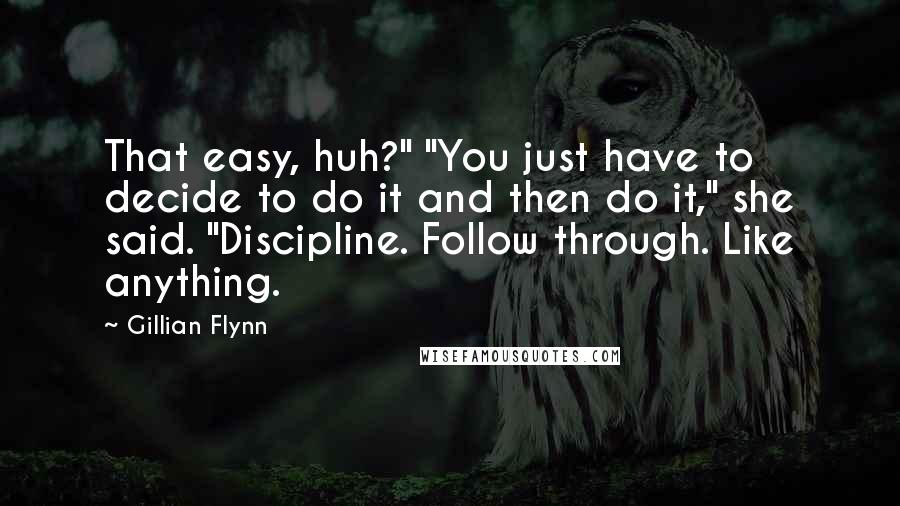 Gillian Flynn Quotes: That easy, huh?" "You just have to decide to do it and then do it," she said. "Discipline. Follow through. Like anything.