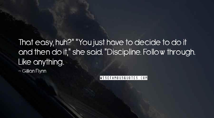 Gillian Flynn Quotes: That easy, huh?" "You just have to decide to do it and then do it," she said. "Discipline. Follow through. Like anything.