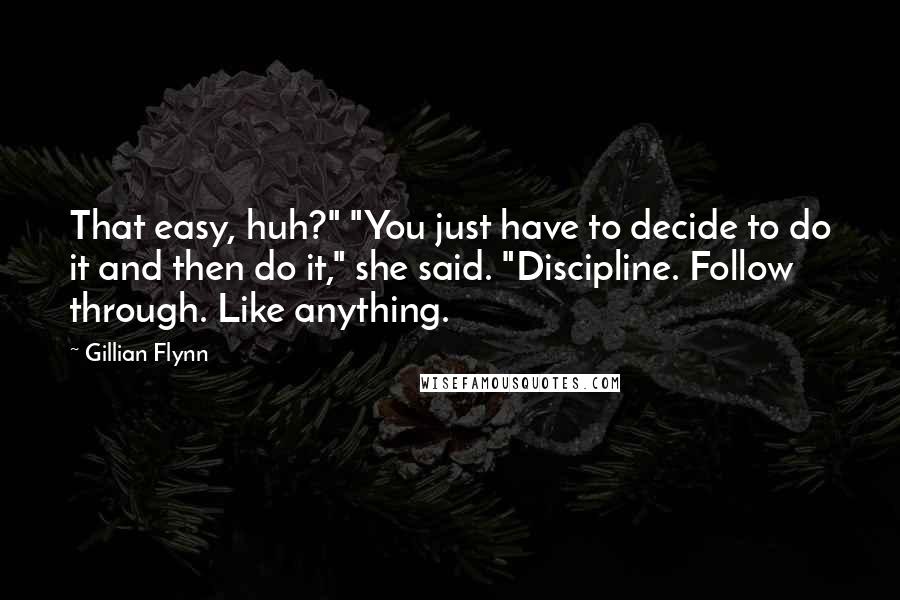 Gillian Flynn Quotes: That easy, huh?" "You just have to decide to do it and then do it," she said. "Discipline. Follow through. Like anything.