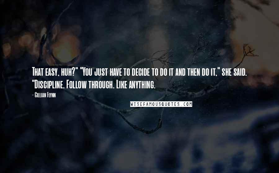 Gillian Flynn Quotes: That easy, huh?" "You just have to decide to do it and then do it," she said. "Discipline. Follow through. Like anything.