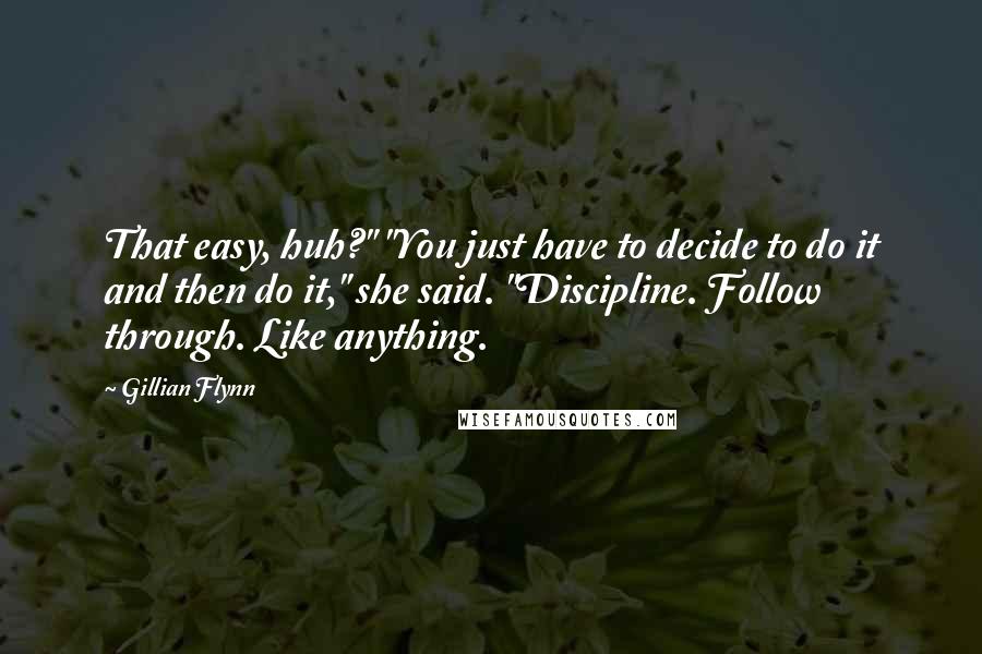 Gillian Flynn Quotes: That easy, huh?" "You just have to decide to do it and then do it," she said. "Discipline. Follow through. Like anything.