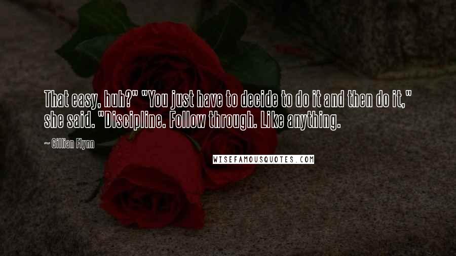 Gillian Flynn Quotes: That easy, huh?" "You just have to decide to do it and then do it," she said. "Discipline. Follow through. Like anything.