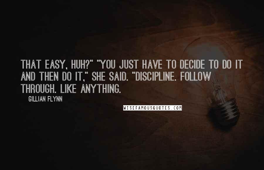 Gillian Flynn Quotes: That easy, huh?" "You just have to decide to do it and then do it," she said. "Discipline. Follow through. Like anything.