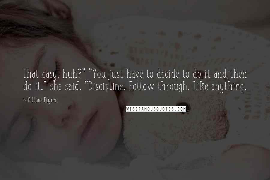 Gillian Flynn Quotes: That easy, huh?" "You just have to decide to do it and then do it," she said. "Discipline. Follow through. Like anything.