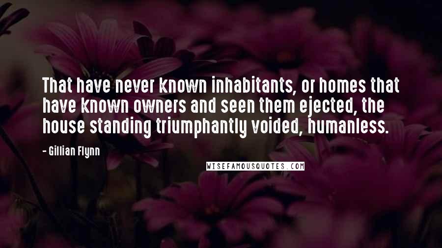 Gillian Flynn Quotes: That have never known inhabitants, or homes that have known owners and seen them ejected, the house standing triumphantly voided, humanless.