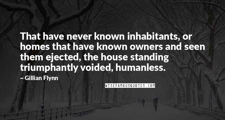 Gillian Flynn Quotes: That have never known inhabitants, or homes that have known owners and seen them ejected, the house standing triumphantly voided, humanless.