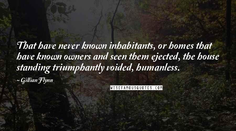 Gillian Flynn Quotes: That have never known inhabitants, or homes that have known owners and seen them ejected, the house standing triumphantly voided, humanless.