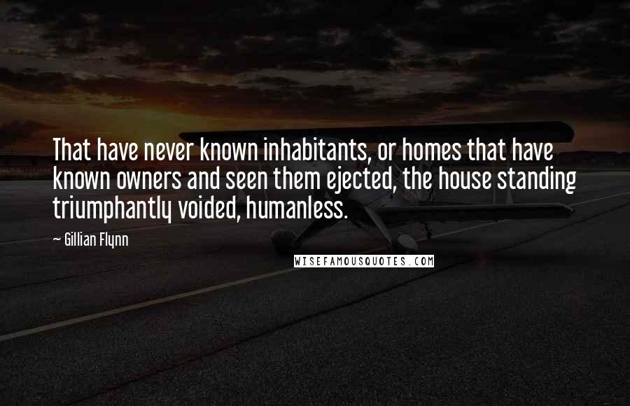 Gillian Flynn Quotes: That have never known inhabitants, or homes that have known owners and seen them ejected, the house standing triumphantly voided, humanless.