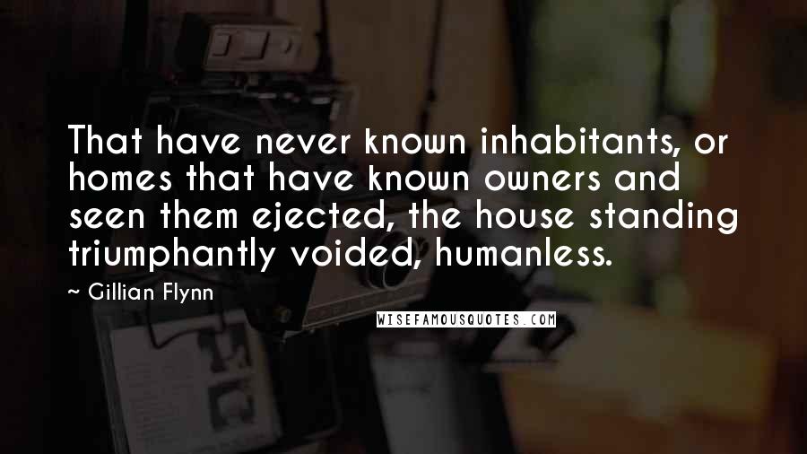 Gillian Flynn Quotes: That have never known inhabitants, or homes that have known owners and seen them ejected, the house standing triumphantly voided, humanless.