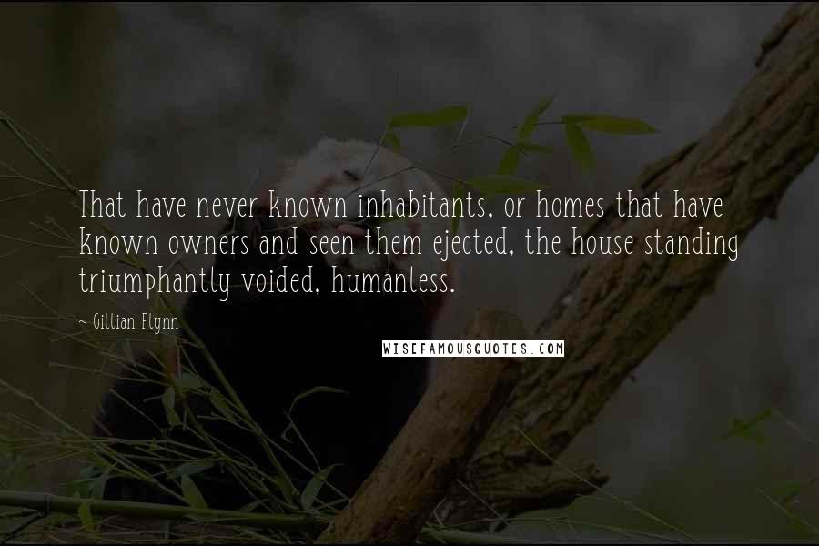 Gillian Flynn Quotes: That have never known inhabitants, or homes that have known owners and seen them ejected, the house standing triumphantly voided, humanless.