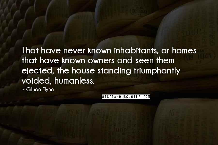 Gillian Flynn Quotes: That have never known inhabitants, or homes that have known owners and seen them ejected, the house standing triumphantly voided, humanless.