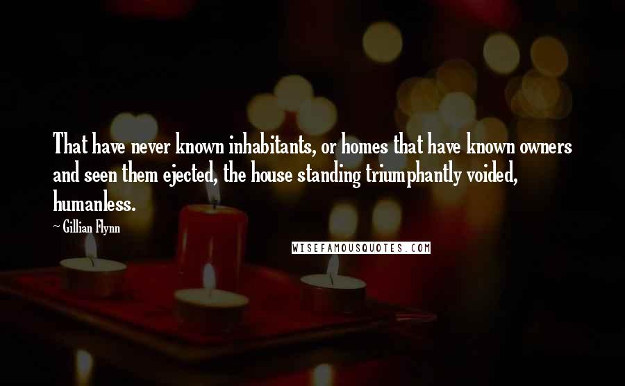 Gillian Flynn Quotes: That have never known inhabitants, or homes that have known owners and seen them ejected, the house standing triumphantly voided, humanless.