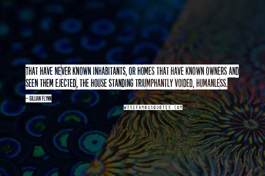 Gillian Flynn Quotes: That have never known inhabitants, or homes that have known owners and seen them ejected, the house standing triumphantly voided, humanless.