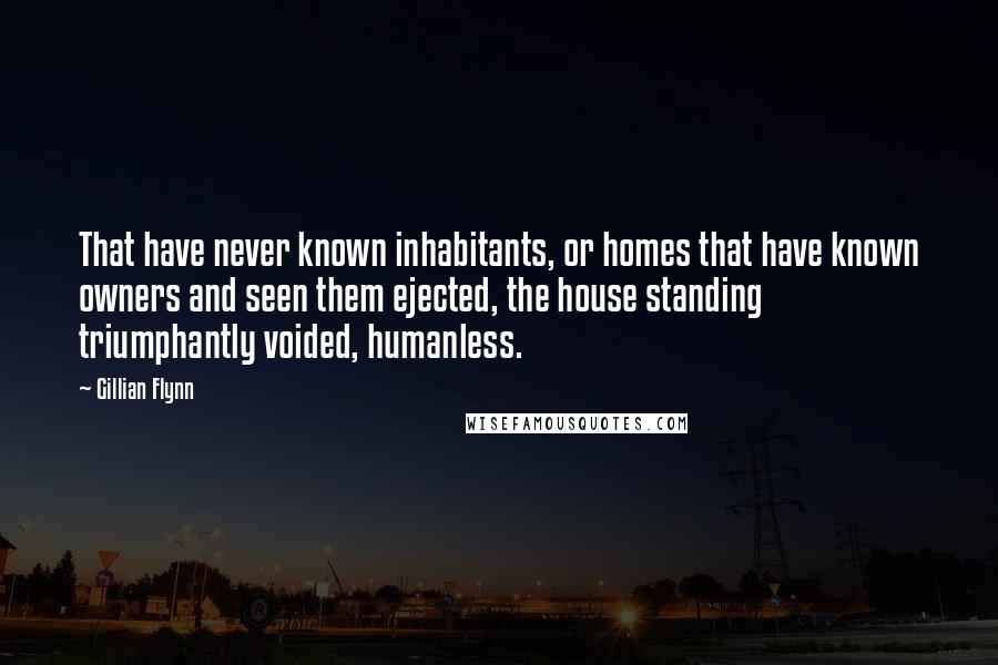 Gillian Flynn Quotes: That have never known inhabitants, or homes that have known owners and seen them ejected, the house standing triumphantly voided, humanless.