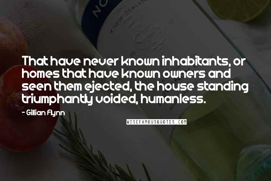 Gillian Flynn Quotes: That have never known inhabitants, or homes that have known owners and seen them ejected, the house standing triumphantly voided, humanless.