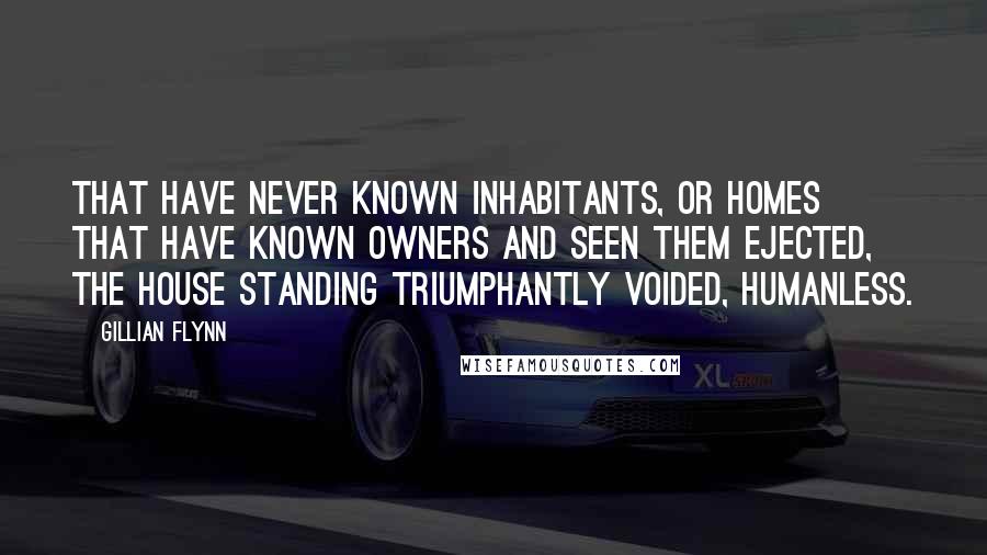 Gillian Flynn Quotes: That have never known inhabitants, or homes that have known owners and seen them ejected, the house standing triumphantly voided, humanless.