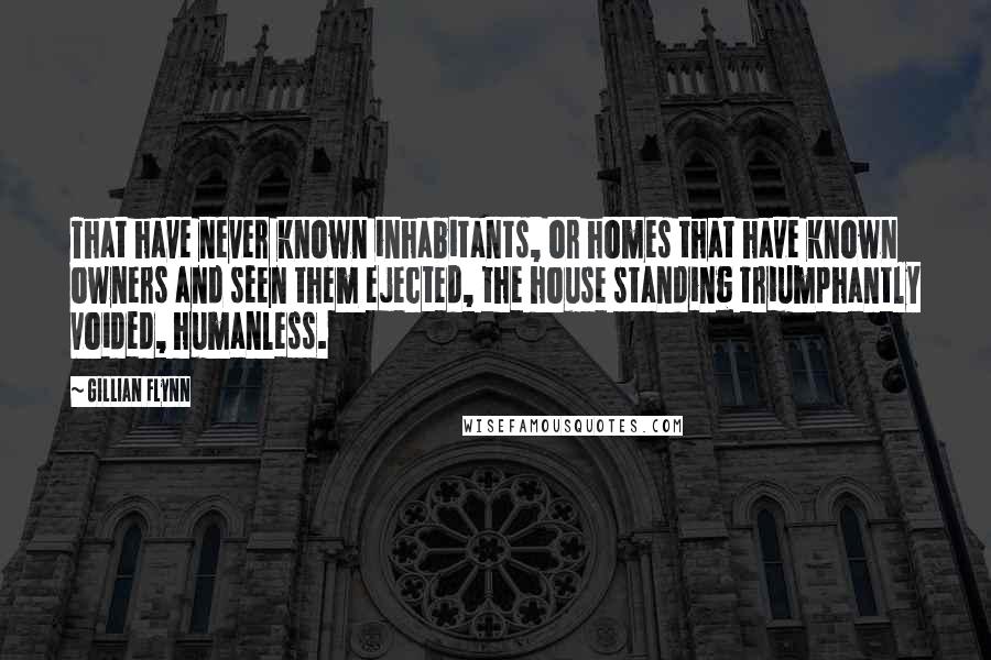 Gillian Flynn Quotes: That have never known inhabitants, or homes that have known owners and seen them ejected, the house standing triumphantly voided, humanless.