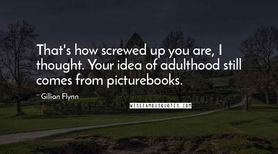 Gillian Flynn Quotes: That's how screwed up you are, I thought. Your idea of adulthood still comes from picturebooks.