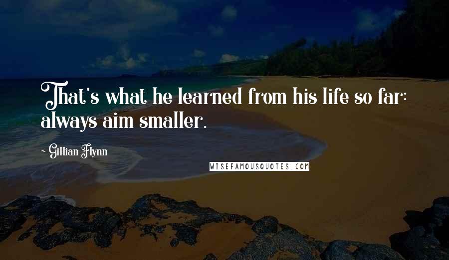 Gillian Flynn Quotes: That's what he learned from his life so far: always aim smaller.