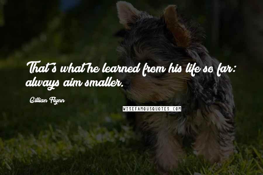 Gillian Flynn Quotes: That's what he learned from his life so far: always aim smaller.