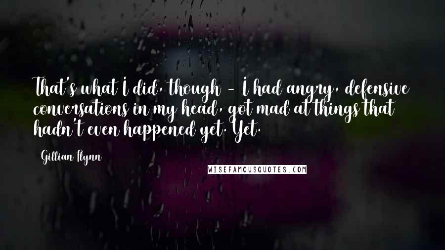 Gillian Flynn Quotes: That's what I did, though - I had angry, defensive conversations in my head, got mad at things that hadn't even happened yet. Yet.