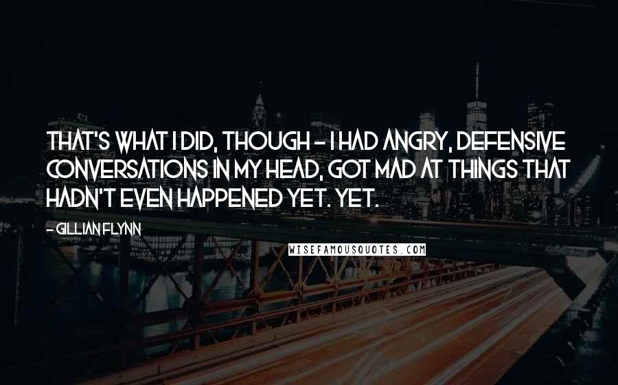 Gillian Flynn Quotes: That's what I did, though - I had angry, defensive conversations in my head, got mad at things that hadn't even happened yet. Yet.