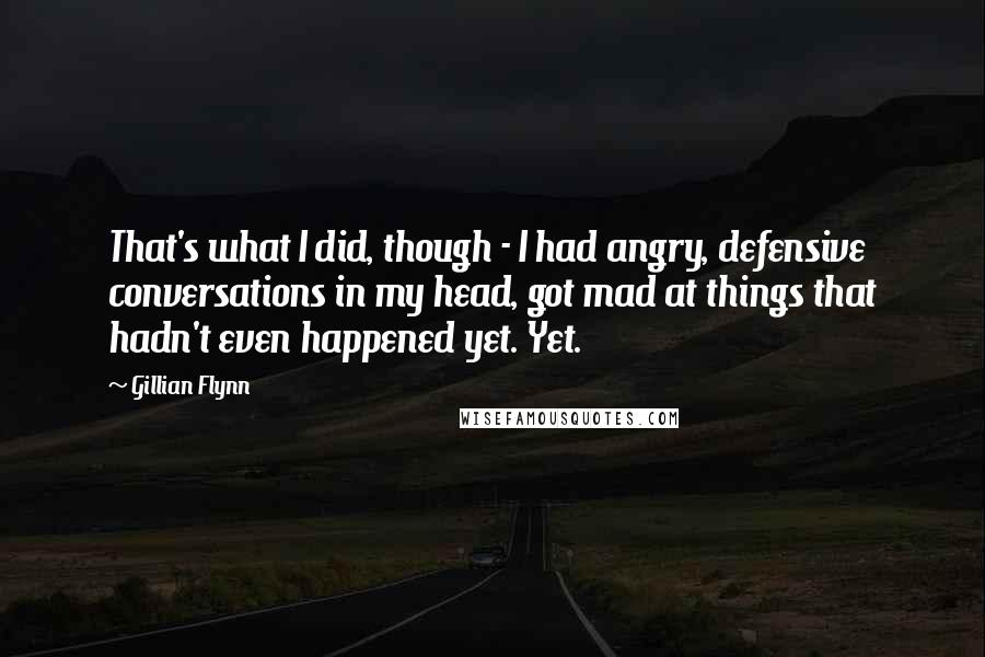 Gillian Flynn Quotes: That's what I did, though - I had angry, defensive conversations in my head, got mad at things that hadn't even happened yet. Yet.