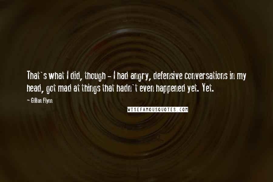 Gillian Flynn Quotes: That's what I did, though - I had angry, defensive conversations in my head, got mad at things that hadn't even happened yet. Yet.