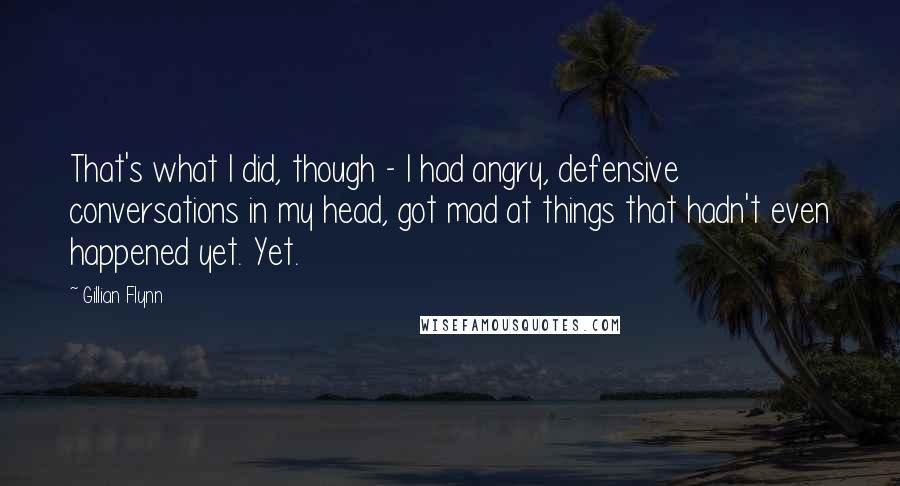 Gillian Flynn Quotes: That's what I did, though - I had angry, defensive conversations in my head, got mad at things that hadn't even happened yet. Yet.