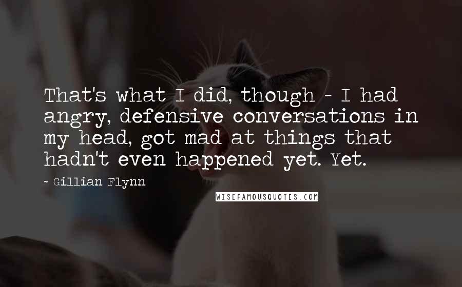 Gillian Flynn Quotes: That's what I did, though - I had angry, defensive conversations in my head, got mad at things that hadn't even happened yet. Yet.