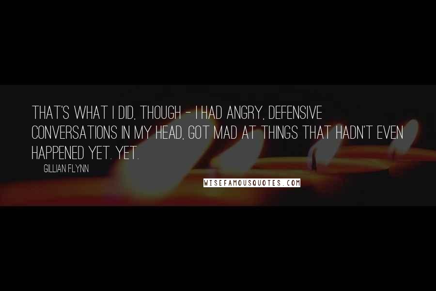 Gillian Flynn Quotes: That's what I did, though - I had angry, defensive conversations in my head, got mad at things that hadn't even happened yet. Yet.