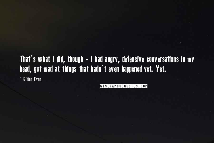 Gillian Flynn Quotes: That's what I did, though - I had angry, defensive conversations in my head, got mad at things that hadn't even happened yet. Yet.