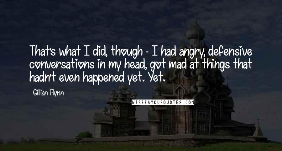 Gillian Flynn Quotes: That's what I did, though - I had angry, defensive conversations in my head, got mad at things that hadn't even happened yet. Yet.