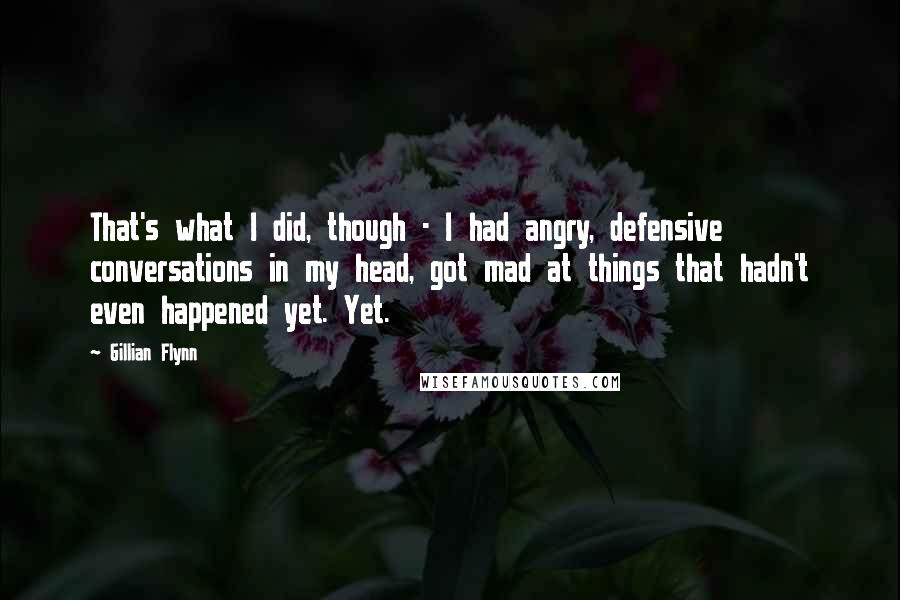 Gillian Flynn Quotes: That's what I did, though - I had angry, defensive conversations in my head, got mad at things that hadn't even happened yet. Yet.