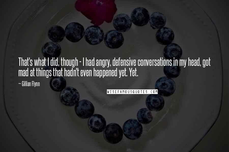 Gillian Flynn Quotes: That's what I did, though - I had angry, defensive conversations in my head, got mad at things that hadn't even happened yet. Yet.