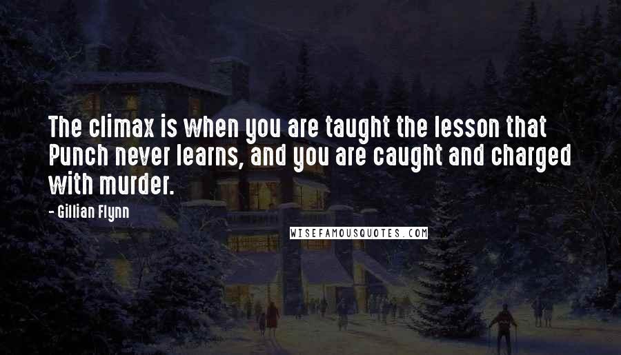Gillian Flynn Quotes: The climax is when you are taught the lesson that Punch never learns, and you are caught and charged with murder.