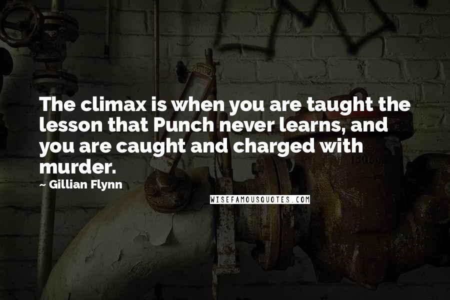 Gillian Flynn Quotes: The climax is when you are taught the lesson that Punch never learns, and you are caught and charged with murder.