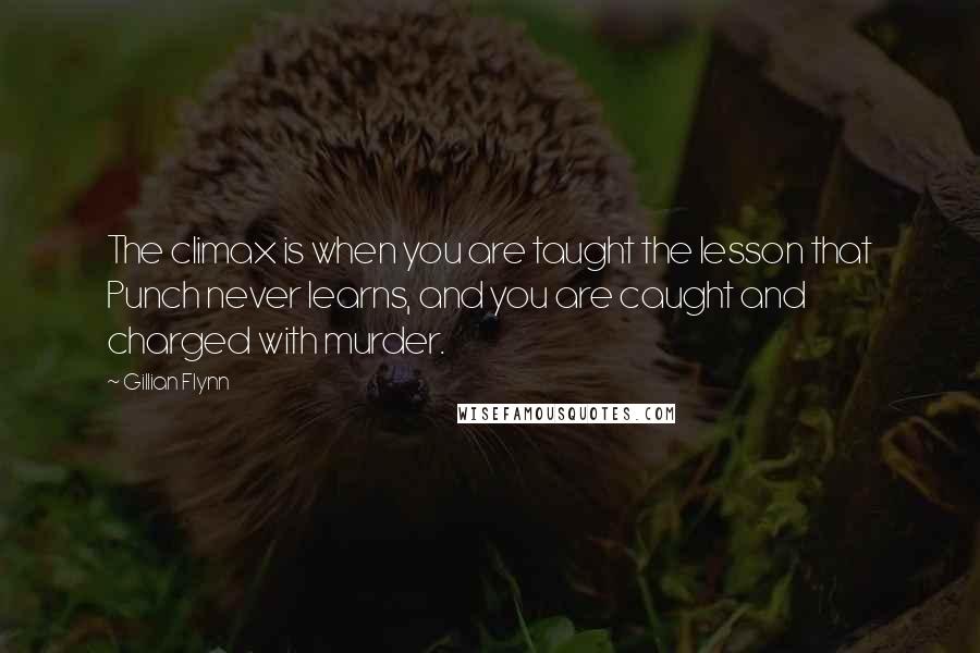 Gillian Flynn Quotes: The climax is when you are taught the lesson that Punch never learns, and you are caught and charged with murder.
